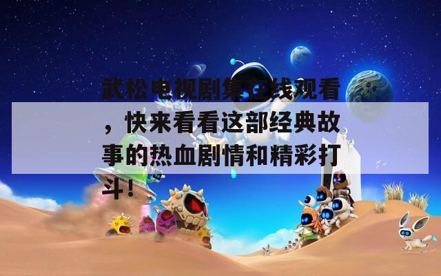 武松电视剧集在线观看，快来看看这部经典故事的热血剧情和精彩打斗！