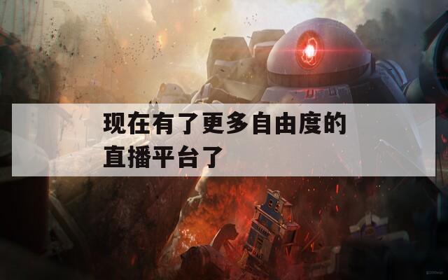 现在有了更多自由度的直播平台了