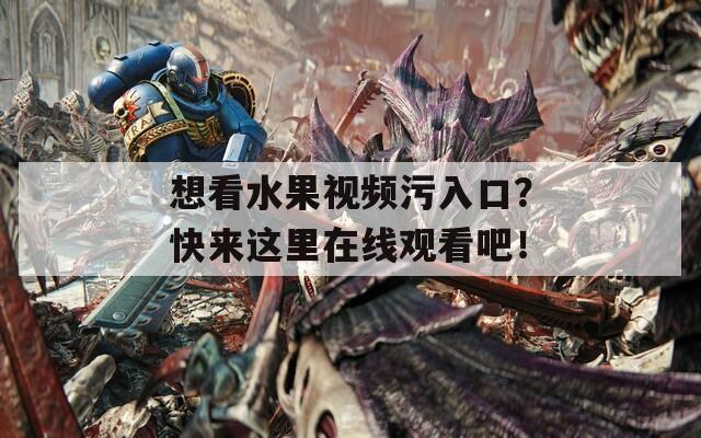 想看水果视频污入口？快来这里在线观看吧！