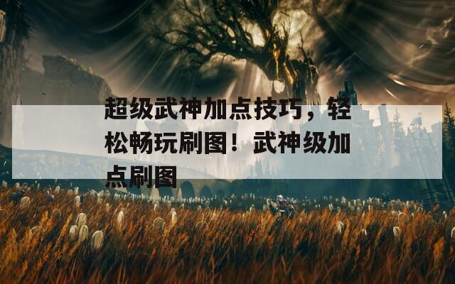 超级武神加点技巧，轻松畅玩刷图！武神级加点刷图