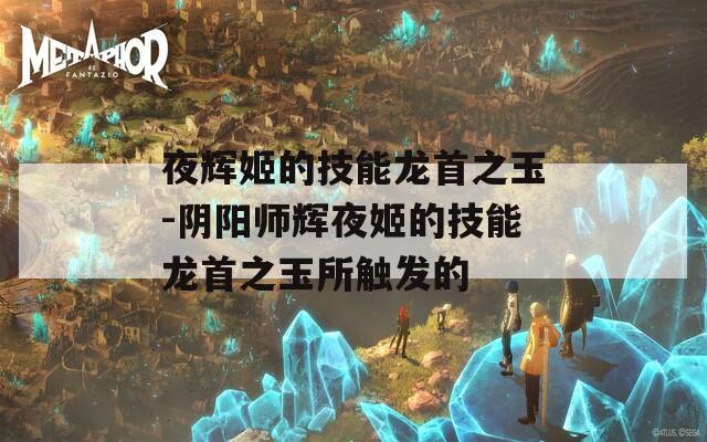 夜辉姬的技能龙首之玉-阴阳师辉夜姬的技能龙首之玉所触发的