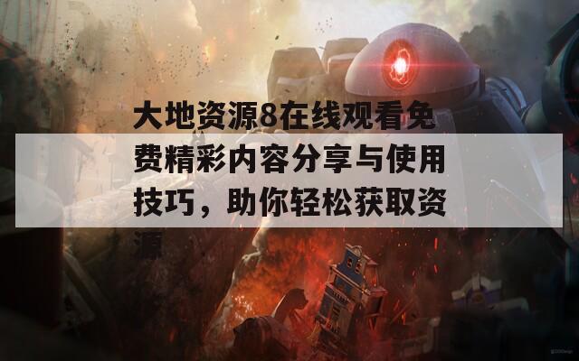 大地资源8在线观看免费精彩内容分享与使用技巧，助你轻松获取资源
