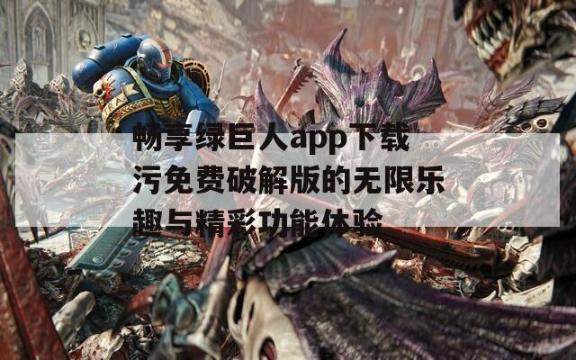 畅享绿巨人app下载污免费破解版的无限乐趣与精彩功能体验