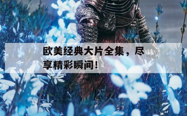 欧美经典大片全集，尽享精彩瞬间！