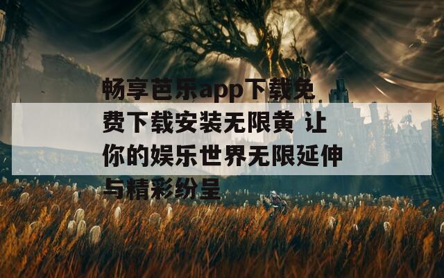 畅享芭乐app下载免费下载安装无限黄 让你的娱乐世界无限延伸与精彩纷呈