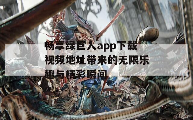 畅享绿巨人app下载视频地址带来的无限乐趣与精彩瞬间