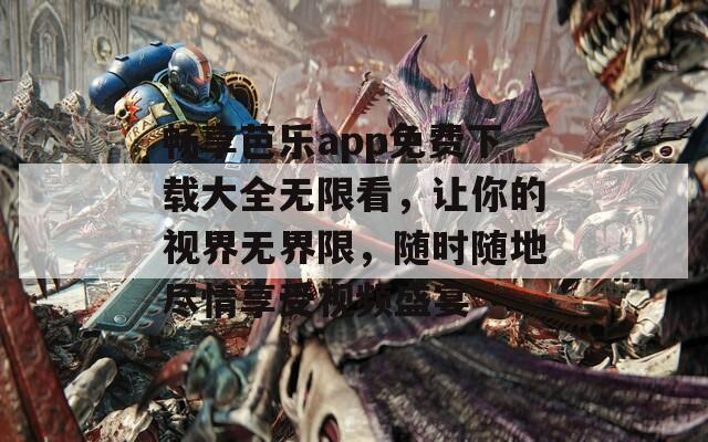 畅享芭乐app免费下载大全无限看，让你的视界无界限，随时随地尽情享受视频盛宴