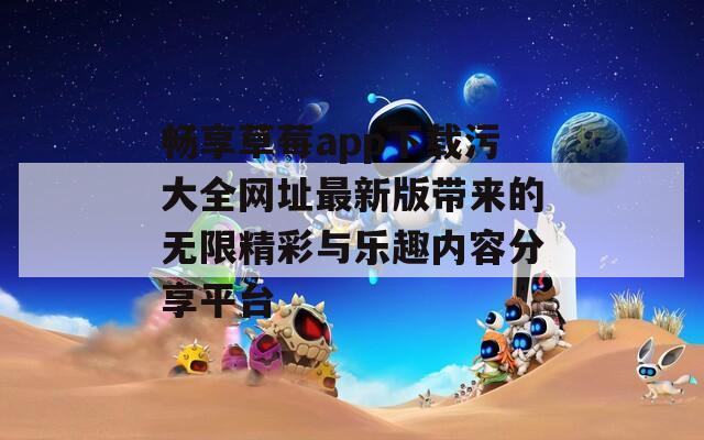 畅享草莓app下载污大全网址最新版带来的无限精彩与乐趣内容分享平台