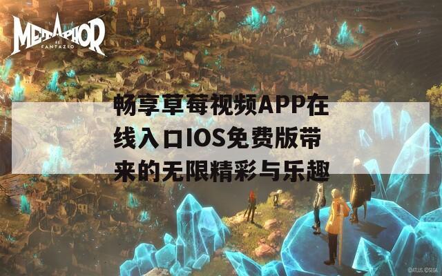 畅享草莓视频APP在线入口IOS免费版带来的无限精彩与乐趣
