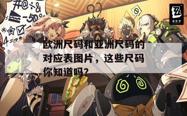 欧洲尺码和亚洲尺码的对应表图片，这些尺码你知道吗？