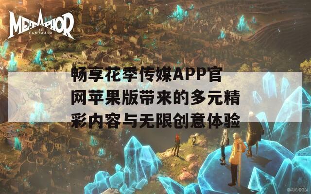 畅享花季传媒APP官网苹果版带来的多元精彩内容与无限创意体验