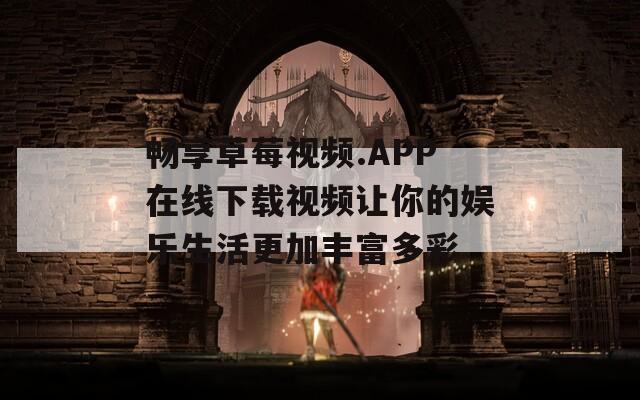 畅享草莓视频.APP在线下载视频让你的娱乐生活更加丰富多彩
