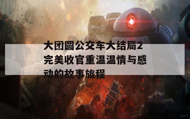 大团圆公交车大结局2完美收官重温温情与感动的故事旅程