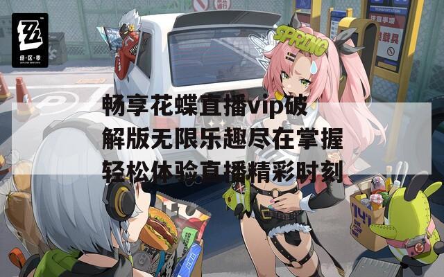 畅享花蝶直播vip破解版无限乐趣尽在掌握轻松体验直播精彩时刻