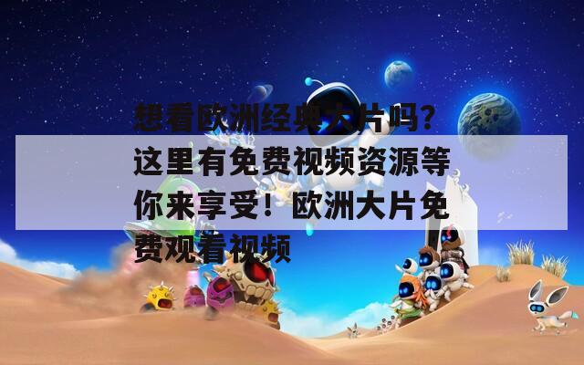 想看欧洲经典大片吗？这里有免费视频资源等你来享受！欧洲大片免费观看视频