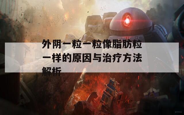 外阴一粒一粒像脂肪粒一样的原因与治疗方法解析