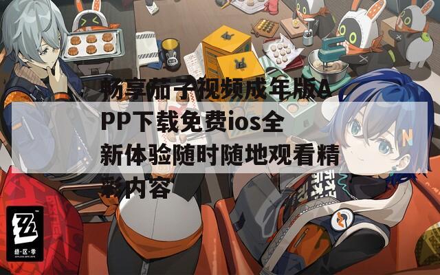 畅享茄子视频成年版APP下载免费ios全新体验随时随地观看精彩内容