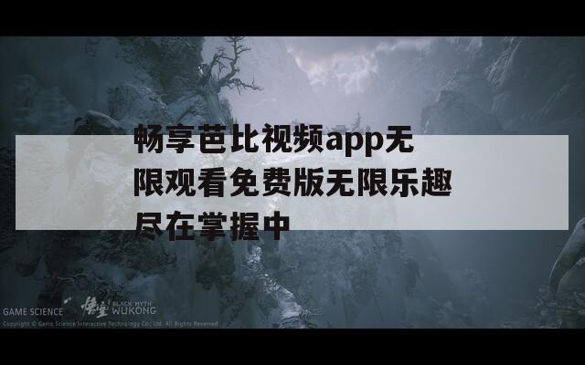 畅享芭比视频app无限观看免费版无限乐趣尽在掌握中