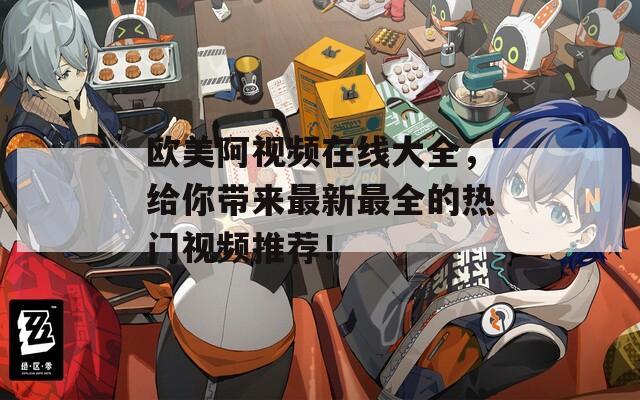 欧美阿视频在线大全，给你带来最新最全的热门视频推荐！