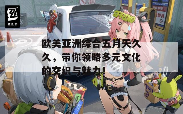 欧美亚洲综合五月天久久，带你领略多元文化的交织与魅力！