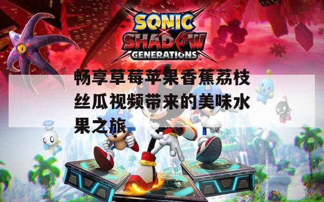 畅享草莓苹果香蕉荔枝丝瓜视频带来的美味水果之旅