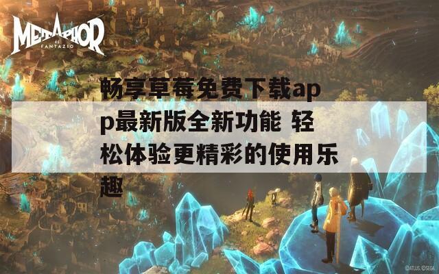 畅享草莓免费下载app最新版全新功能 轻松体验更精彩的使用乐趣