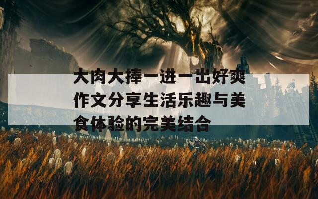 大肉大捧一进一出好爽作文分享生活乐趣与美食体验的完美结合