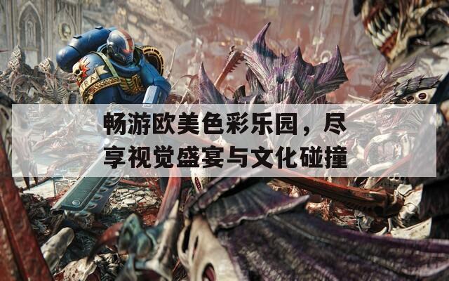 畅游欧美色彩乐园，尽享视觉盛宴与文化碰撞