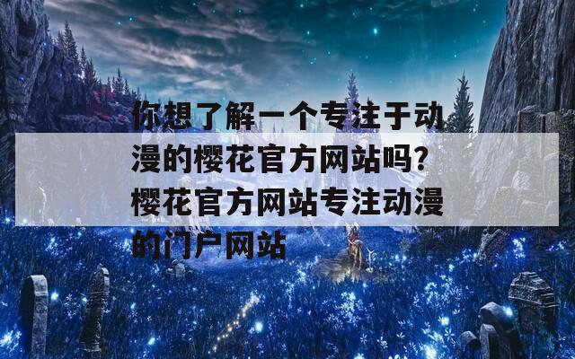 你想了解一个专注于动漫的樱花官方网站吗？樱花官方网站专注动漫的门户网站