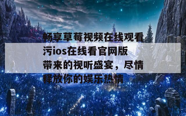 畅享草莓视频在线观看污ios在线看官网版带来的视听盛宴，尽情释放你的娱乐热情