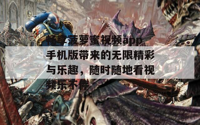 畅享菠萝蜜视频app手机版带来的无限精彩与乐趣，随时随地看视频乐不停