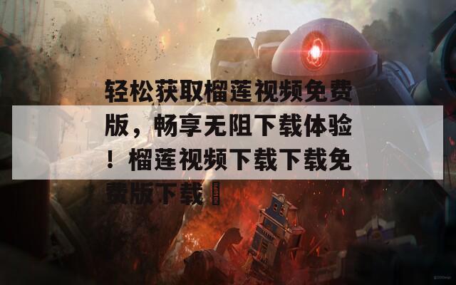 轻松获取榴莲视频免费版，畅享无阻下载体验！榴莲视频下载下载免费版下载汅