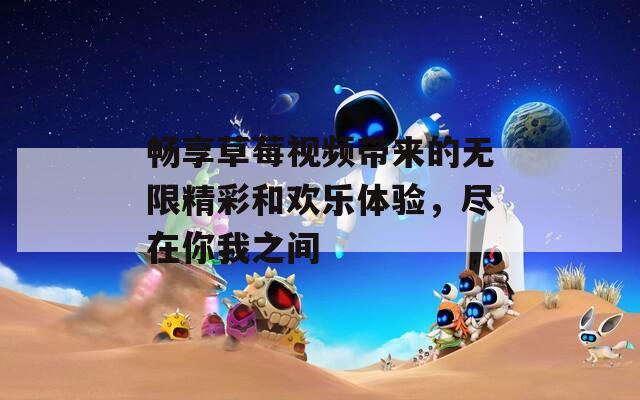畅享草莓视频带来的无限精彩和欢乐体验，尽在你我之间
