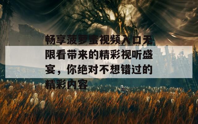 畅享菠萝蜜视频入口无限看带来的精彩视听盛宴，你绝对不想错过的精彩内容