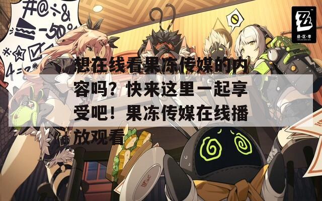 想在线看果冻传媒的内容吗？快来这里一起享受吧！果冻传媒在线播放观看