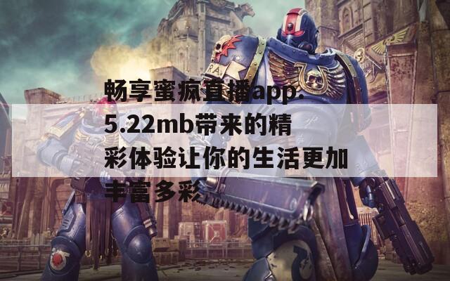 畅享蜜疯直播app.5.22mb带来的精彩体验让你的生活更加丰富多彩