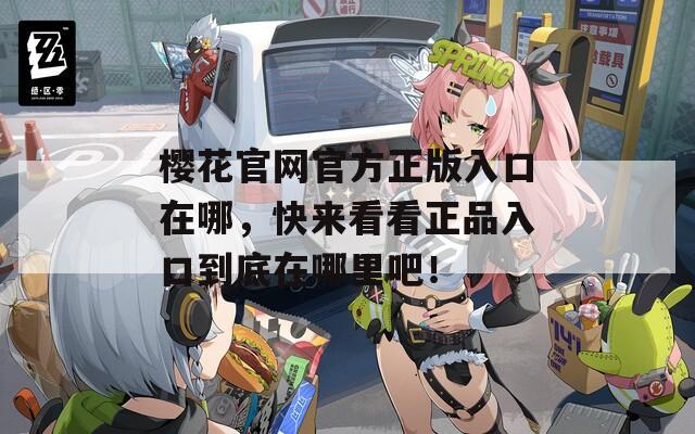樱花官网官方正版入口在哪，快来看看正品入口到底在哪里吧！