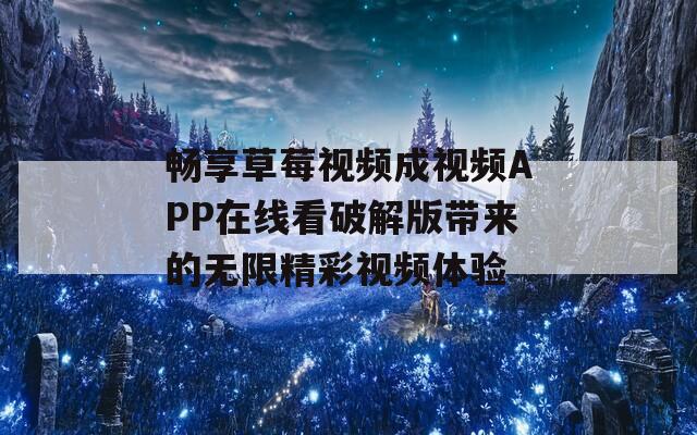 畅享草莓视频成视频APP在线看破解版带来的无限精彩视频体验