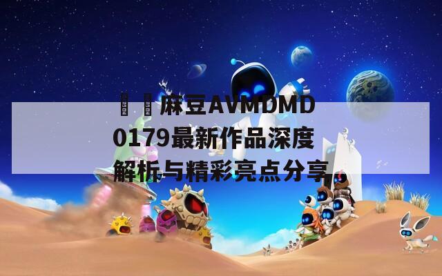 國産麻豆AVMDMD0179最新作品深度解析与精彩亮点分享