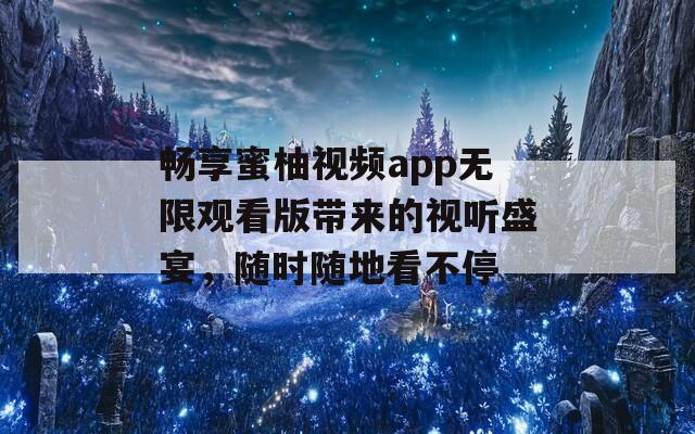 畅享蜜柚视频app无限观看版带来的视听盛宴，随时随地看不停