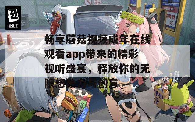 畅享蘑菇视频成年在线观看app带来的精彩视听盛宴，释放你的无限想象力与创意