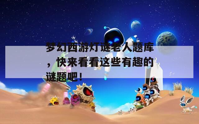 梦幻西游灯谜老人题库，快来看看这些有趣的谜题吧！