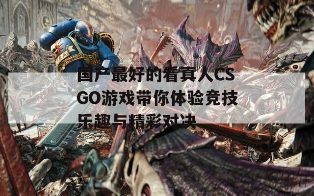 国产最好的看真人CSGO游戏带你体验竞技乐趣与精彩对决