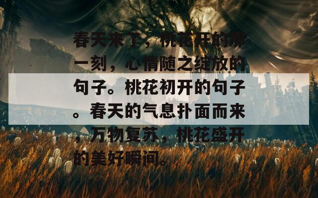 春天来了，桃花开的那一刻，心情随之绽放的句子。桃花初开的句子。春天的气息扑面而来，万物复苏，桃花盛开的美好瞬间。