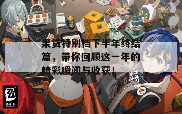 果贷特别档下半年终结篇，带你回顾这一年的精彩瞬间与收获！
