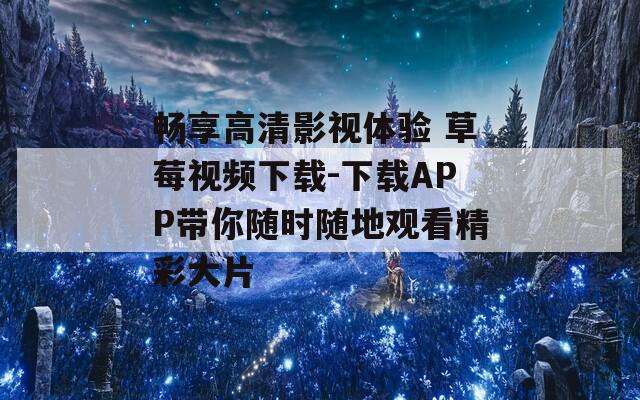 畅享高清影视体验 草莓视频下载-下载APP带你随时随地观看精彩大片