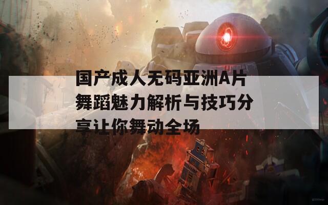 国产成人无码亚洲A片舞蹈魅力解析与技巧分享让你舞动全场
