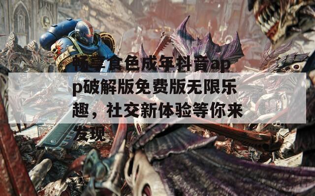 畅享食色成年抖音app破解版免费版无限乐趣，社交新体验等你来发现