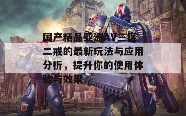 国产精品亚洲AV三区二戒的最新玩法与应用分析，提升你的使用体验与效果
