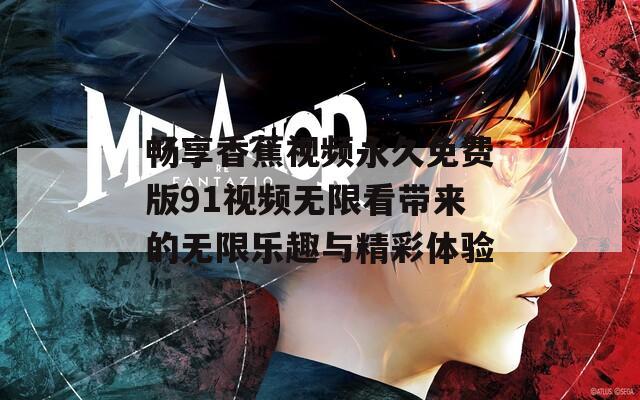 畅享香蕉视频永久免费版91视频无限看带来的无限乐趣与精彩体验